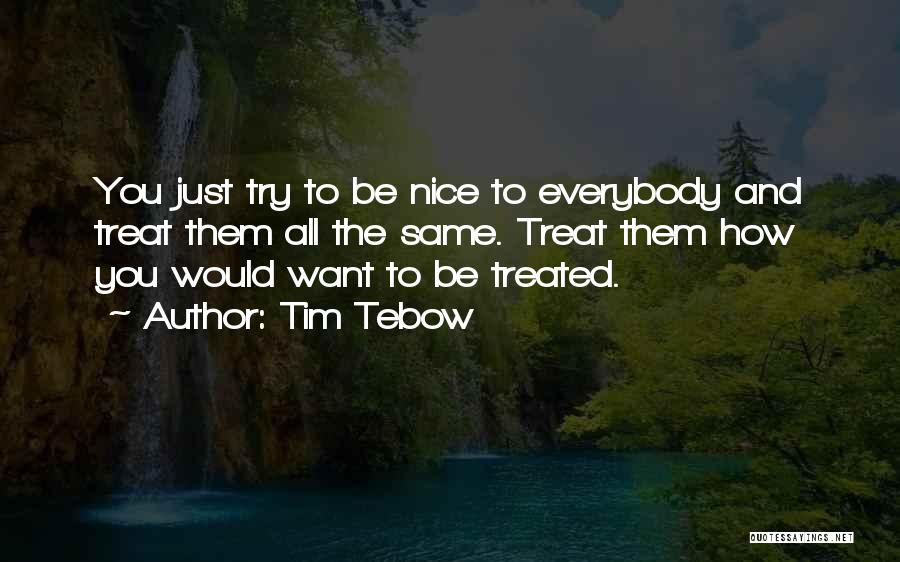 Tim Tebow Quotes: You Just Try To Be Nice To Everybody And Treat Them All The Same. Treat Them How You Would Want