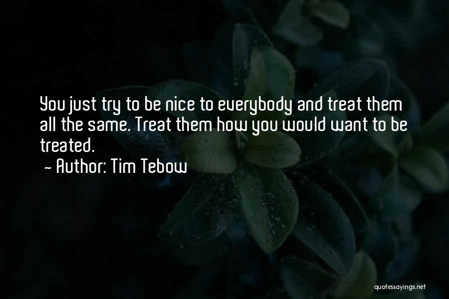 Tim Tebow Quotes: You Just Try To Be Nice To Everybody And Treat Them All The Same. Treat Them How You Would Want
