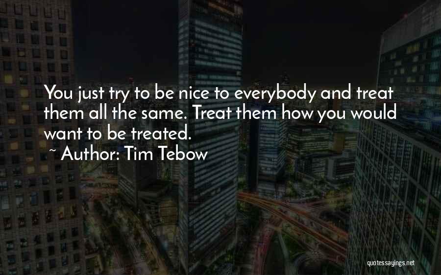 Tim Tebow Quotes: You Just Try To Be Nice To Everybody And Treat Them All The Same. Treat Them How You Would Want