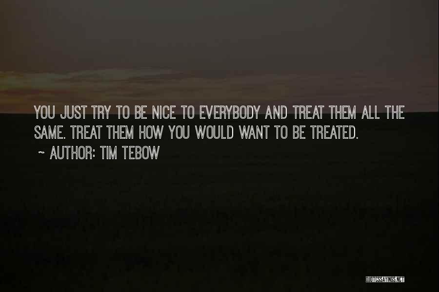 Tim Tebow Quotes: You Just Try To Be Nice To Everybody And Treat Them All The Same. Treat Them How You Would Want