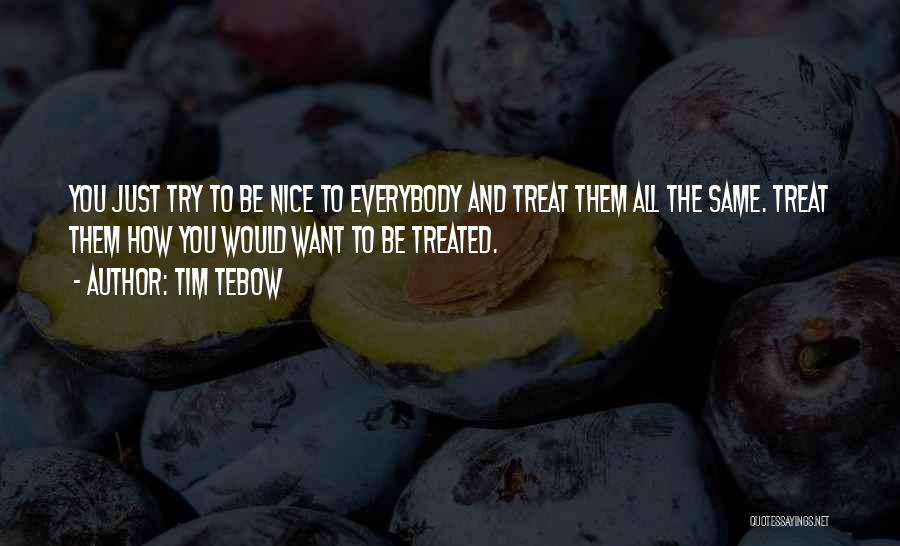 Tim Tebow Quotes: You Just Try To Be Nice To Everybody And Treat Them All The Same. Treat Them How You Would Want