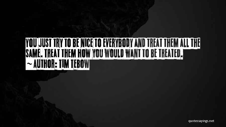 Tim Tebow Quotes: You Just Try To Be Nice To Everybody And Treat Them All The Same. Treat Them How You Would Want