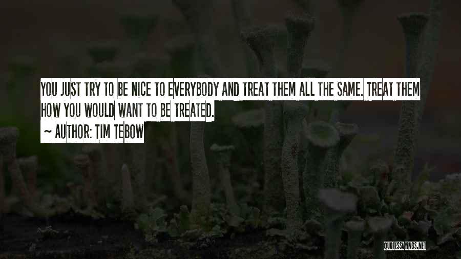 Tim Tebow Quotes: You Just Try To Be Nice To Everybody And Treat Them All The Same. Treat Them How You Would Want