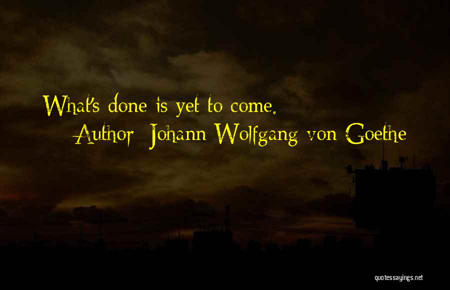 Johann Wolfgang Von Goethe Quotes: What's Done Is Yet To Come.