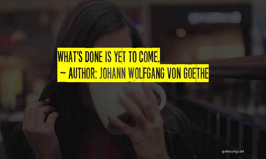 Johann Wolfgang Von Goethe Quotes: What's Done Is Yet To Come.