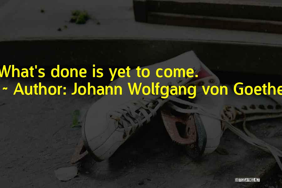 Johann Wolfgang Von Goethe Quotes: What's Done Is Yet To Come.