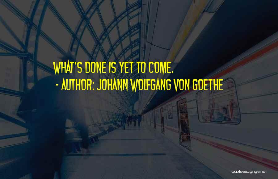 Johann Wolfgang Von Goethe Quotes: What's Done Is Yet To Come.