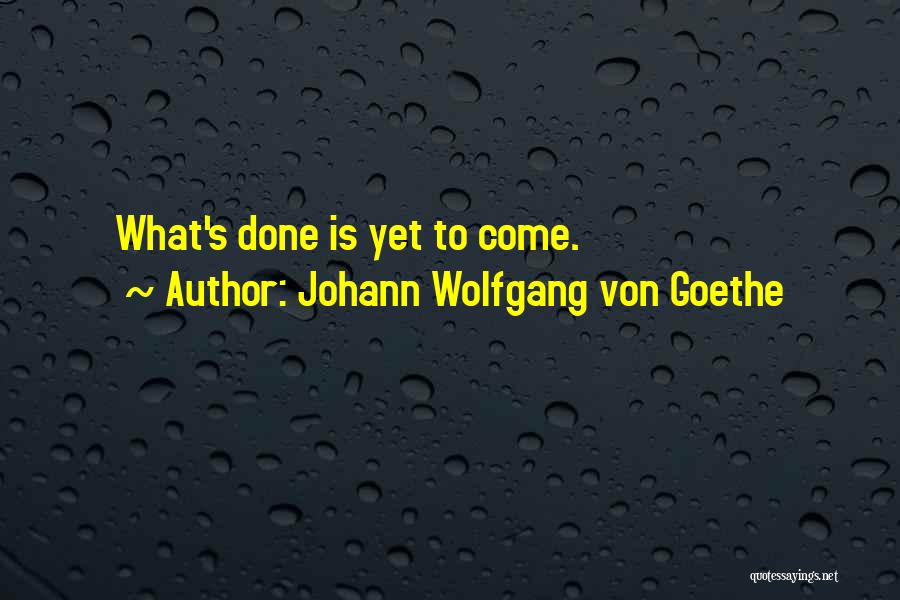 Johann Wolfgang Von Goethe Quotes: What's Done Is Yet To Come.