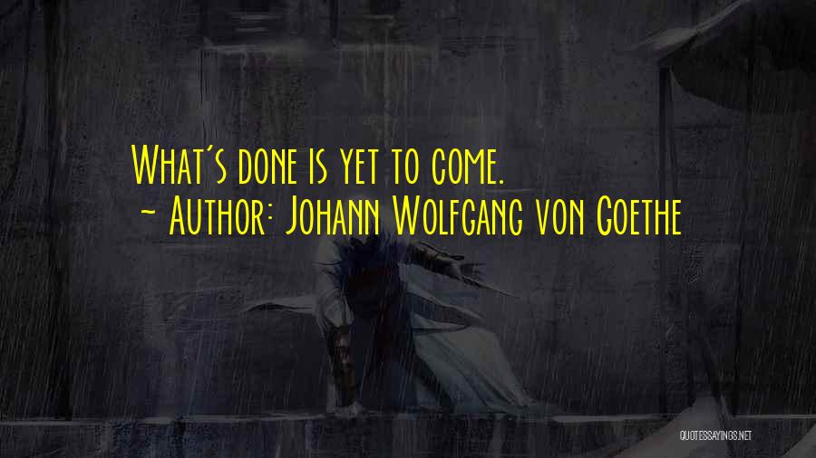 Johann Wolfgang Von Goethe Quotes: What's Done Is Yet To Come.