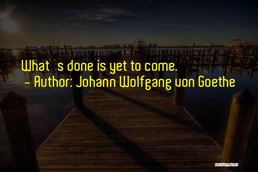 Johann Wolfgang Von Goethe Quotes: What's Done Is Yet To Come.