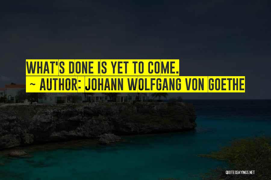 Johann Wolfgang Von Goethe Quotes: What's Done Is Yet To Come.