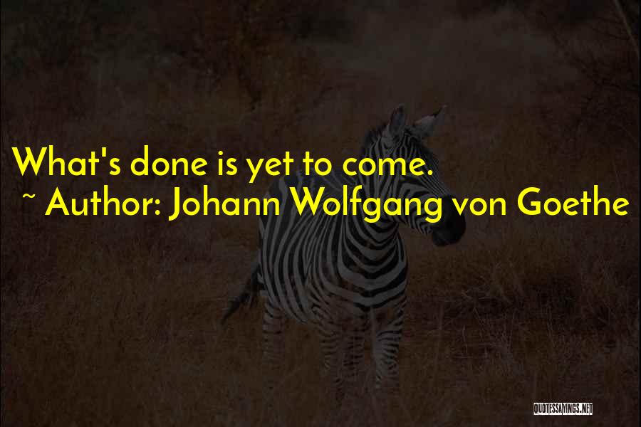 Johann Wolfgang Von Goethe Quotes: What's Done Is Yet To Come.