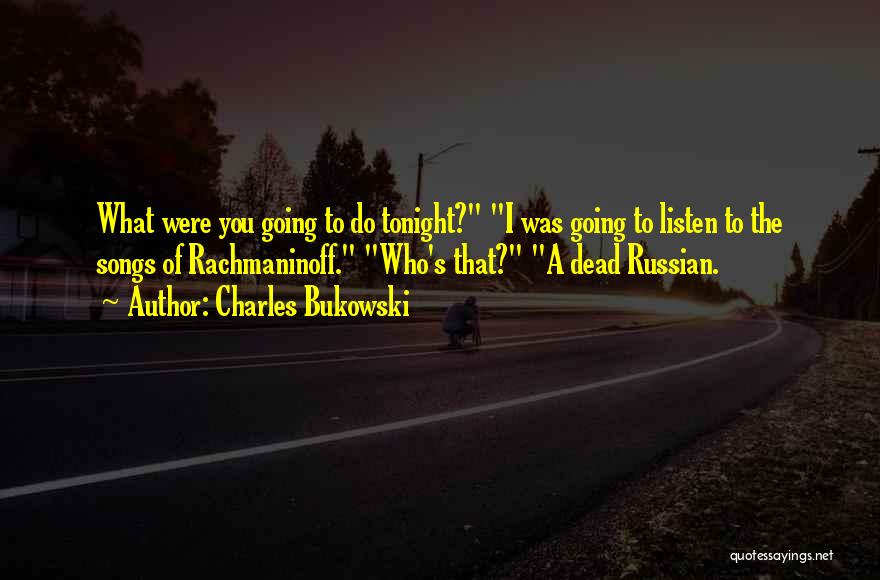 Charles Bukowski Quotes: What Were You Going To Do Tonight? I Was Going To Listen To The Songs Of Rachmaninoff. Who's That? A