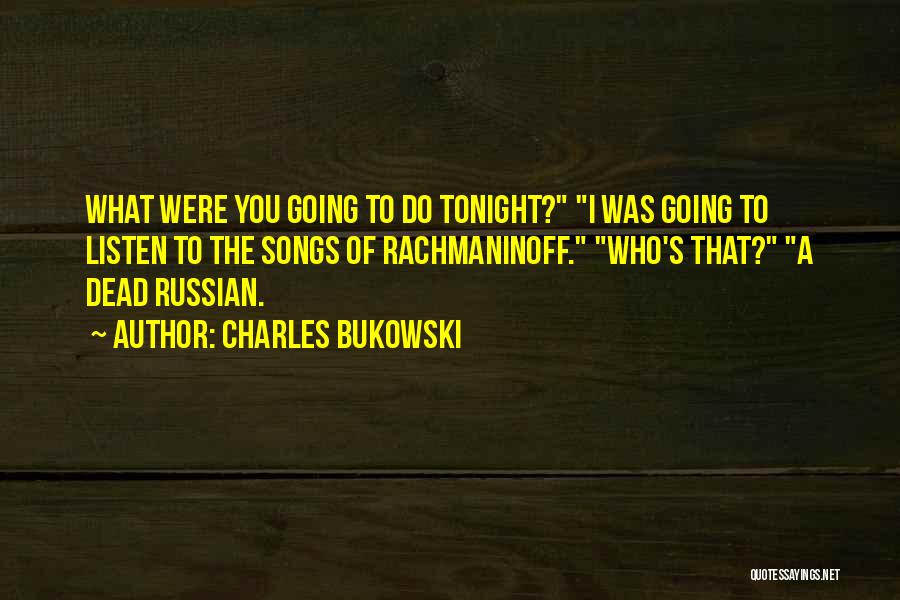 Charles Bukowski Quotes: What Were You Going To Do Tonight? I Was Going To Listen To The Songs Of Rachmaninoff. Who's That? A