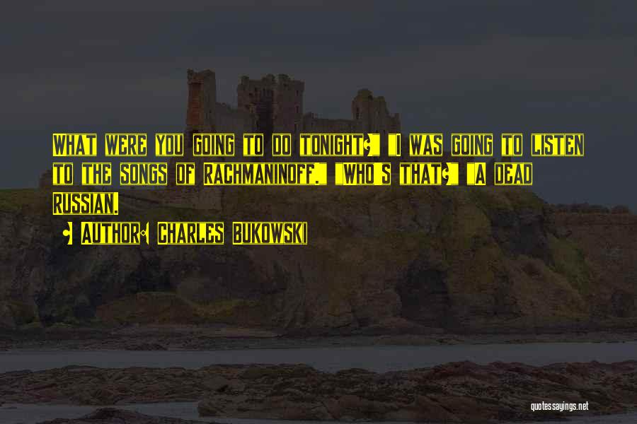 Charles Bukowski Quotes: What Were You Going To Do Tonight? I Was Going To Listen To The Songs Of Rachmaninoff. Who's That? A