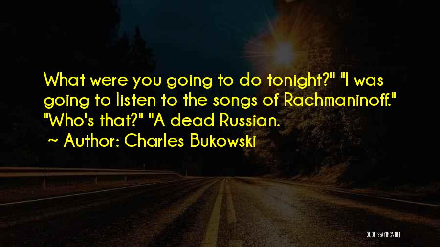 Charles Bukowski Quotes: What Were You Going To Do Tonight? I Was Going To Listen To The Songs Of Rachmaninoff. Who's That? A
