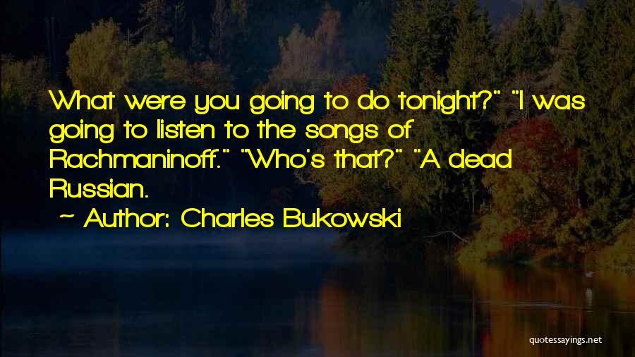 Charles Bukowski Quotes: What Were You Going To Do Tonight? I Was Going To Listen To The Songs Of Rachmaninoff. Who's That? A