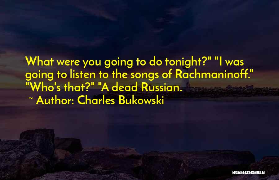 Charles Bukowski Quotes: What Were You Going To Do Tonight? I Was Going To Listen To The Songs Of Rachmaninoff. Who's That? A