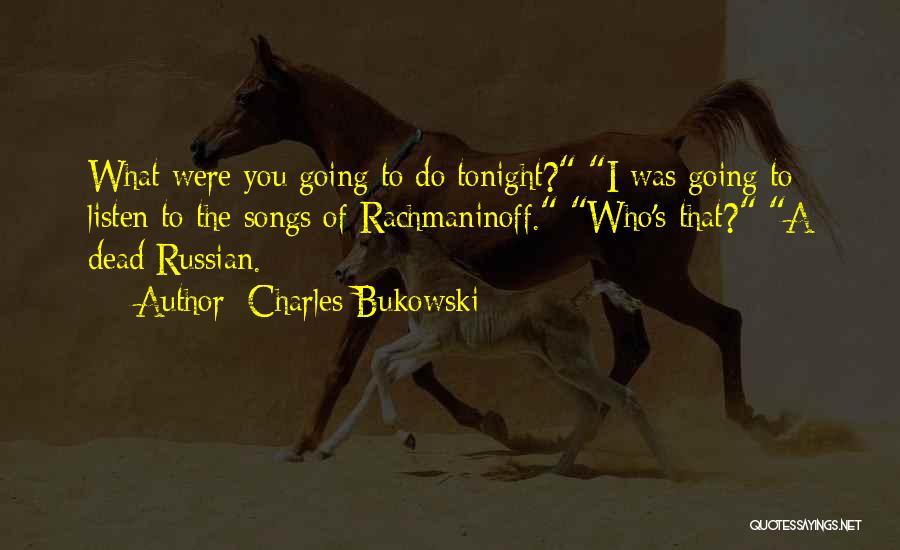 Charles Bukowski Quotes: What Were You Going To Do Tonight? I Was Going To Listen To The Songs Of Rachmaninoff. Who's That? A