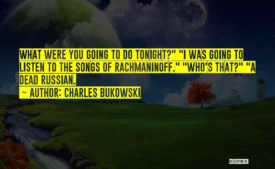 Charles Bukowski Quotes: What Were You Going To Do Tonight? I Was Going To Listen To The Songs Of Rachmaninoff. Who's That? A