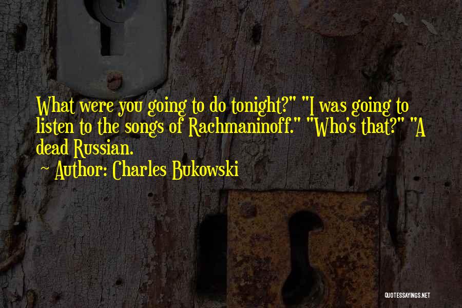 Charles Bukowski Quotes: What Were You Going To Do Tonight? I Was Going To Listen To The Songs Of Rachmaninoff. Who's That? A