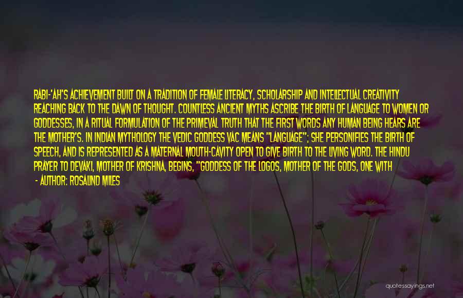 Rosalind Miles Quotes: Rabi-'ah's Achievement Built On A Tradition Of Female Literacy, Scholarship And Intellectual Creativity Reaching Back To The Dawn Of Thought.