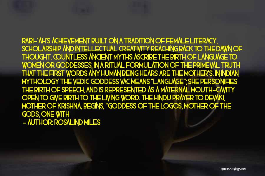 Rosalind Miles Quotes: Rabi-'ah's Achievement Built On A Tradition Of Female Literacy, Scholarship And Intellectual Creativity Reaching Back To The Dawn Of Thought.