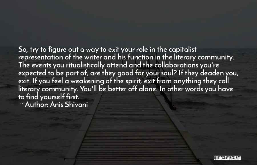 Anis Shivani Quotes: So, Try To Figure Out A Way To Exit Your Role In The Capitalist Representation Of The Writer And His