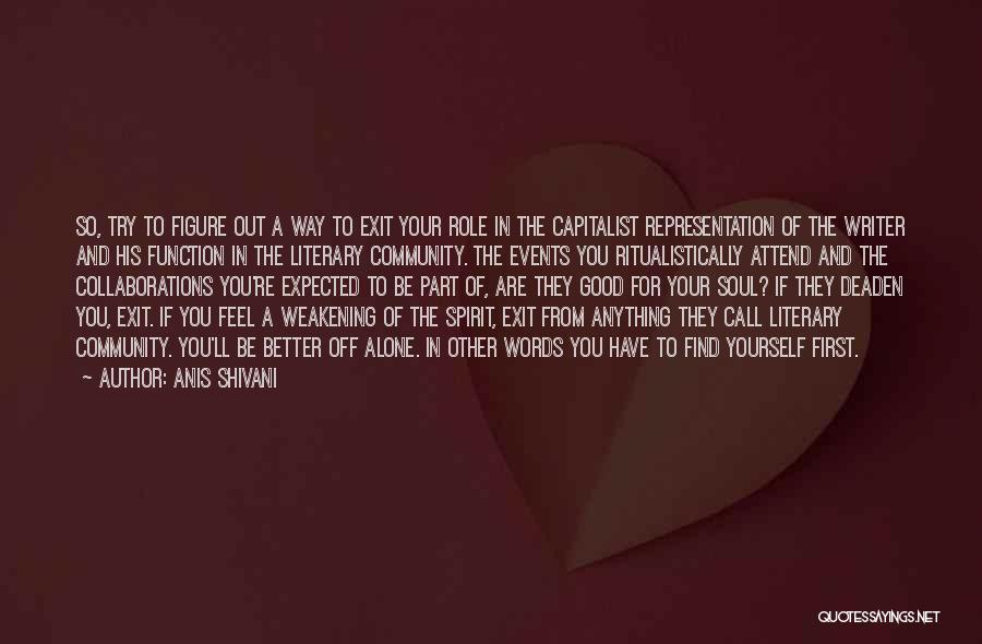 Anis Shivani Quotes: So, Try To Figure Out A Way To Exit Your Role In The Capitalist Representation Of The Writer And His