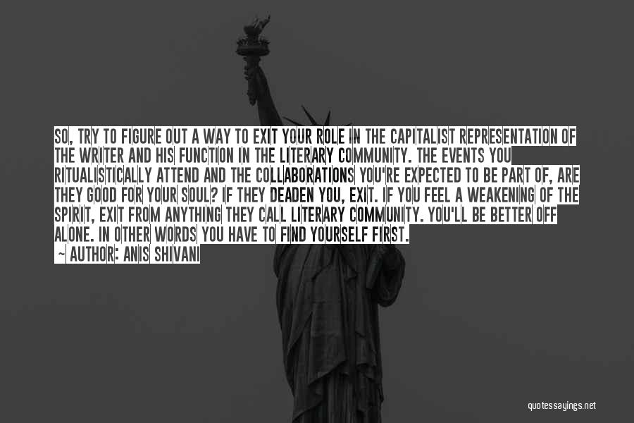 Anis Shivani Quotes: So, Try To Figure Out A Way To Exit Your Role In The Capitalist Representation Of The Writer And His