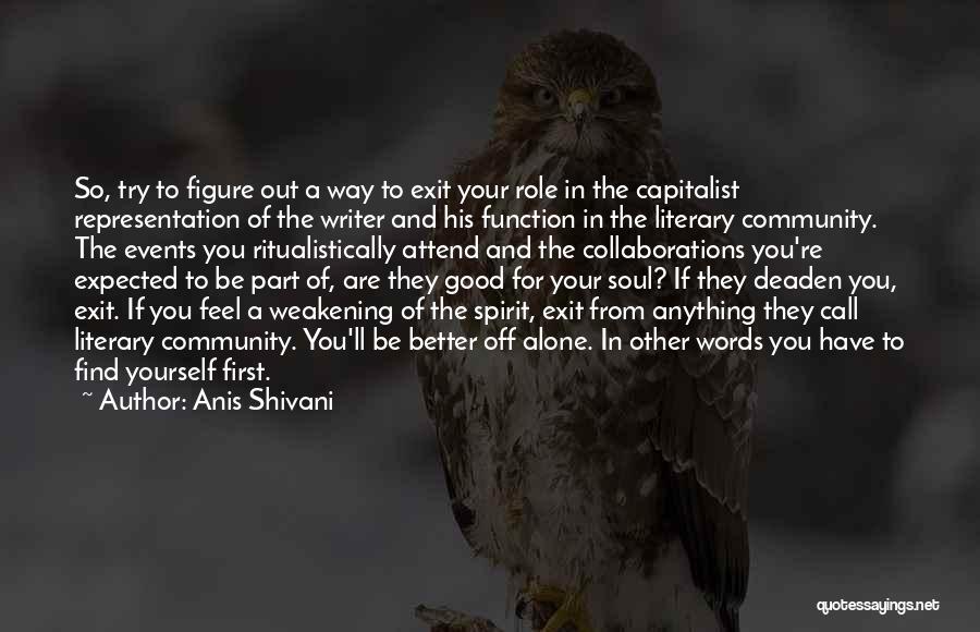 Anis Shivani Quotes: So, Try To Figure Out A Way To Exit Your Role In The Capitalist Representation Of The Writer And His