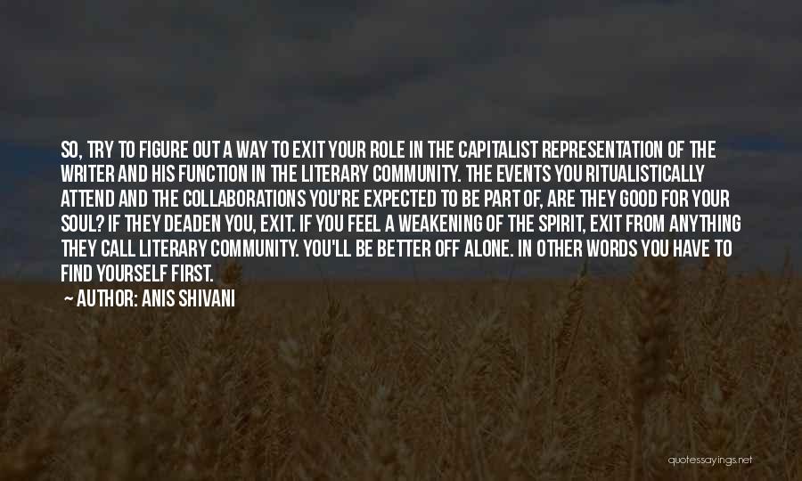 Anis Shivani Quotes: So, Try To Figure Out A Way To Exit Your Role In The Capitalist Representation Of The Writer And His