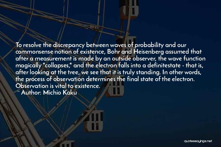 Michio Kaku Quotes: To Resolve The Discrepancy Between Waves Of Probability And Our Commonsense Notion Of Existence, Bohr And Heisenberg Assumed That After