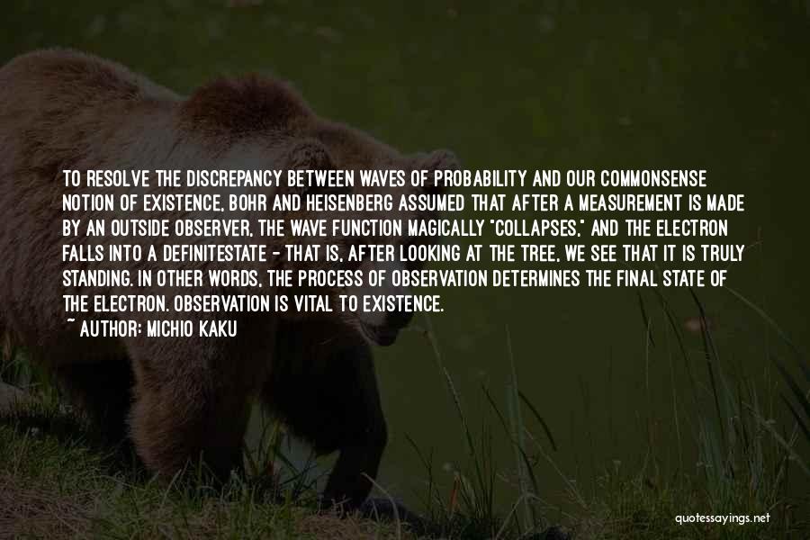 Michio Kaku Quotes: To Resolve The Discrepancy Between Waves Of Probability And Our Commonsense Notion Of Existence, Bohr And Heisenberg Assumed That After