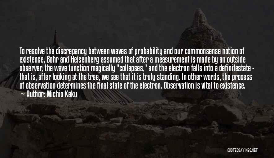 Michio Kaku Quotes: To Resolve The Discrepancy Between Waves Of Probability And Our Commonsense Notion Of Existence, Bohr And Heisenberg Assumed That After