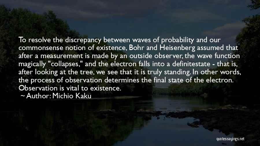 Michio Kaku Quotes: To Resolve The Discrepancy Between Waves Of Probability And Our Commonsense Notion Of Existence, Bohr And Heisenberg Assumed That After