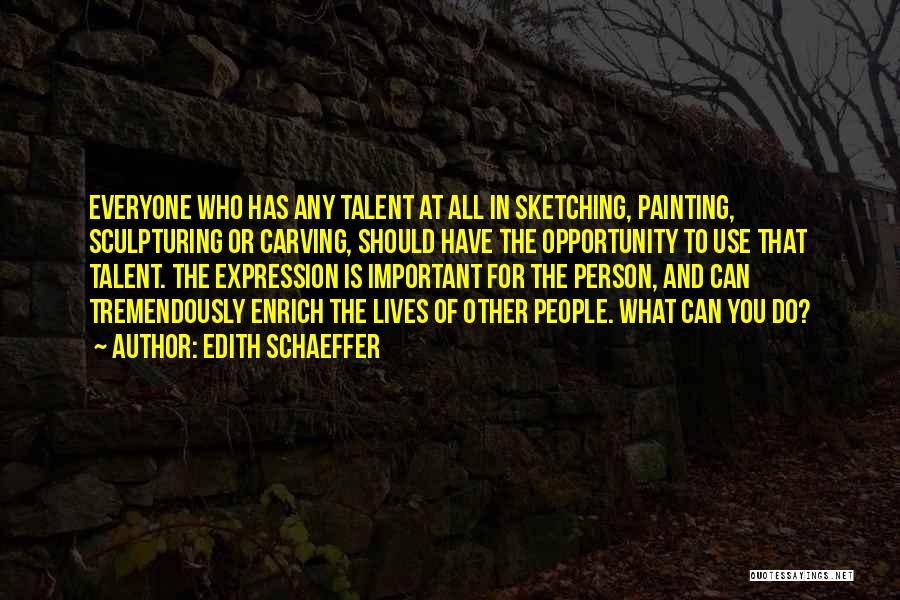 Edith Schaeffer Quotes: Everyone Who Has Any Talent At All In Sketching, Painting, Sculpturing Or Carving, Should Have The Opportunity To Use That