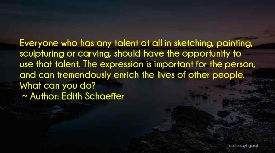 Edith Schaeffer Quotes: Everyone Who Has Any Talent At All In Sketching, Painting, Sculpturing Or Carving, Should Have The Opportunity To Use That