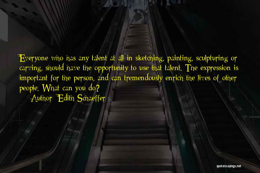 Edith Schaeffer Quotes: Everyone Who Has Any Talent At All In Sketching, Painting, Sculpturing Or Carving, Should Have The Opportunity To Use That