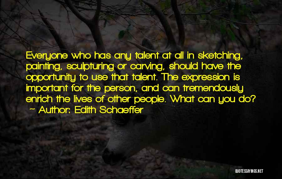 Edith Schaeffer Quotes: Everyone Who Has Any Talent At All In Sketching, Painting, Sculpturing Or Carving, Should Have The Opportunity To Use That