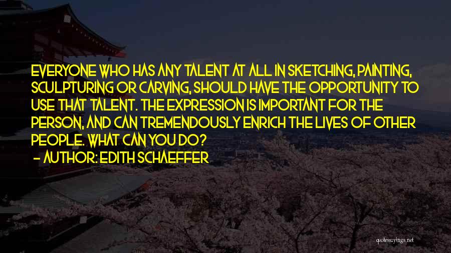 Edith Schaeffer Quotes: Everyone Who Has Any Talent At All In Sketching, Painting, Sculpturing Or Carving, Should Have The Opportunity To Use That