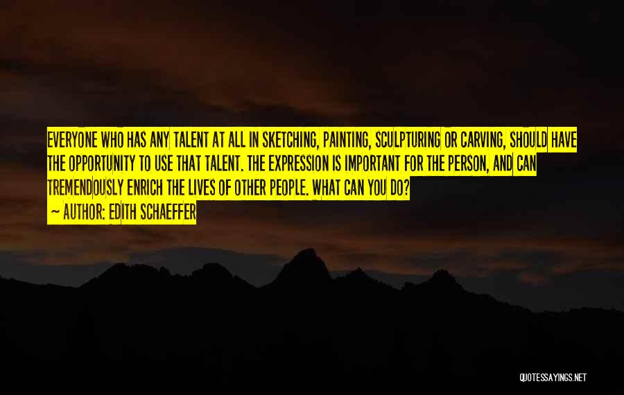 Edith Schaeffer Quotes: Everyone Who Has Any Talent At All In Sketching, Painting, Sculpturing Or Carving, Should Have The Opportunity To Use That