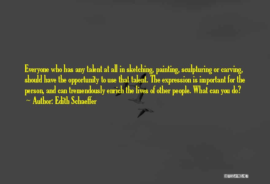 Edith Schaeffer Quotes: Everyone Who Has Any Talent At All In Sketching, Painting, Sculpturing Or Carving, Should Have The Opportunity To Use That