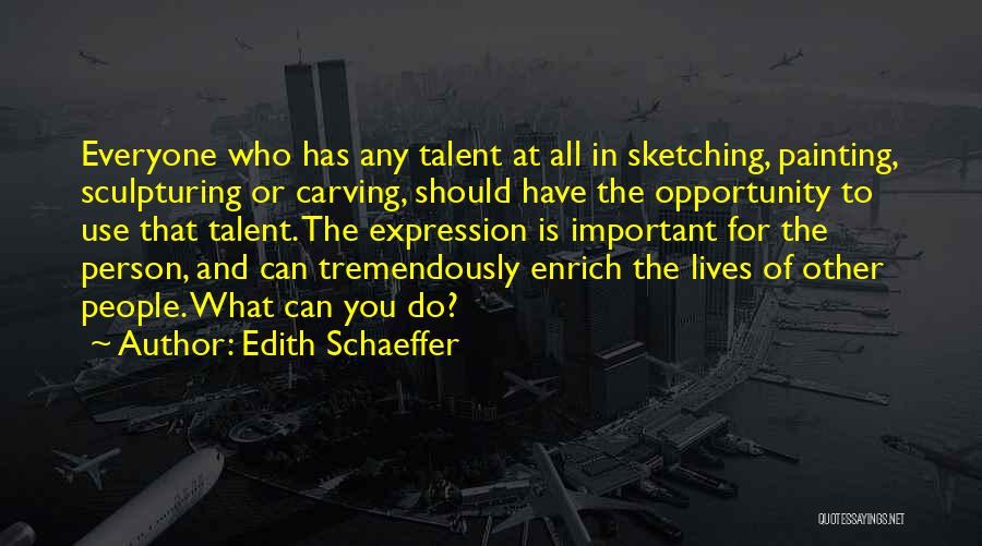 Edith Schaeffer Quotes: Everyone Who Has Any Talent At All In Sketching, Painting, Sculpturing Or Carving, Should Have The Opportunity To Use That