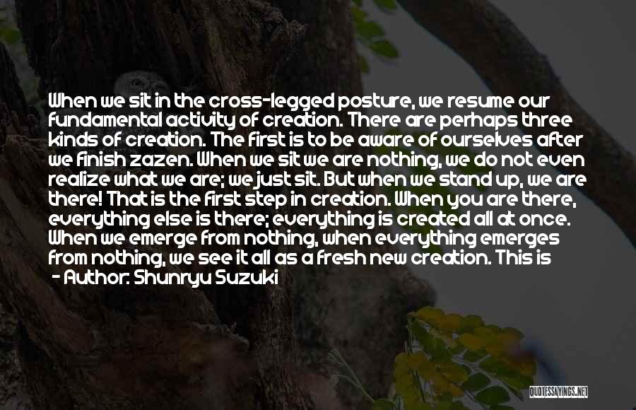 Shunryu Suzuki Quotes: When We Sit In The Cross-legged Posture, We Resume Our Fundamental Activity Of Creation. There Are Perhaps Three Kinds Of