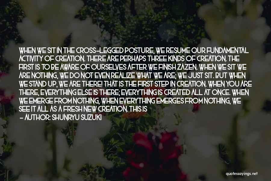 Shunryu Suzuki Quotes: When We Sit In The Cross-legged Posture, We Resume Our Fundamental Activity Of Creation. There Are Perhaps Three Kinds Of