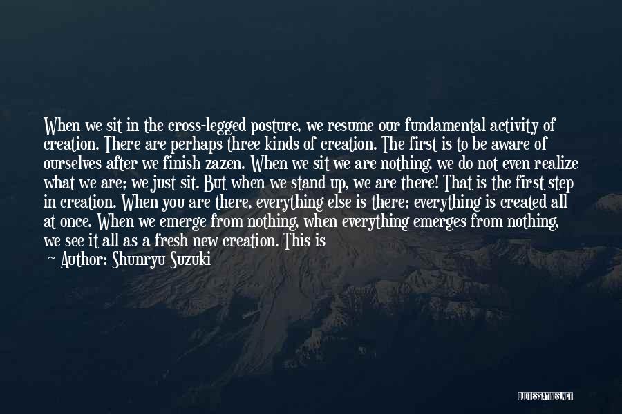 Shunryu Suzuki Quotes: When We Sit In The Cross-legged Posture, We Resume Our Fundamental Activity Of Creation. There Are Perhaps Three Kinds Of