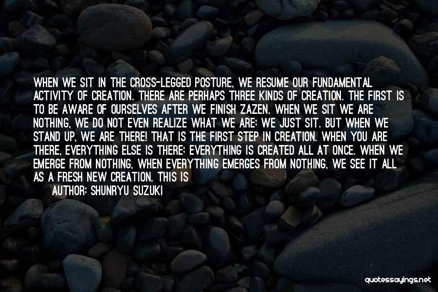 Shunryu Suzuki Quotes: When We Sit In The Cross-legged Posture, We Resume Our Fundamental Activity Of Creation. There Are Perhaps Three Kinds Of