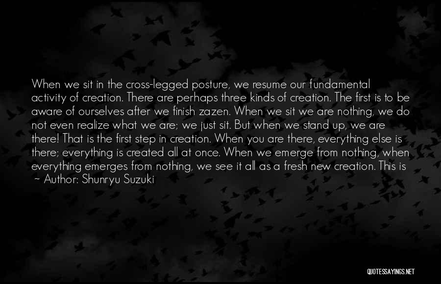 Shunryu Suzuki Quotes: When We Sit In The Cross-legged Posture, We Resume Our Fundamental Activity Of Creation. There Are Perhaps Three Kinds Of