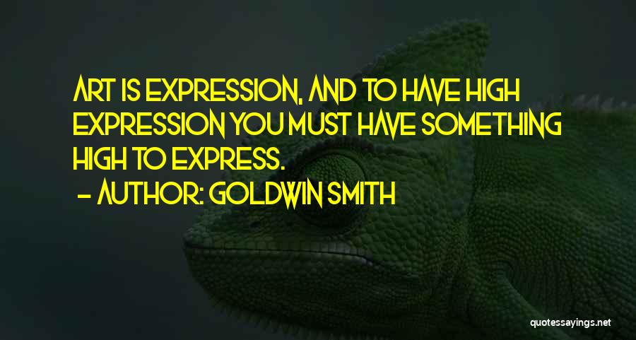Goldwin Smith Quotes: Art Is Expression, And To Have High Expression You Must Have Something High To Express.